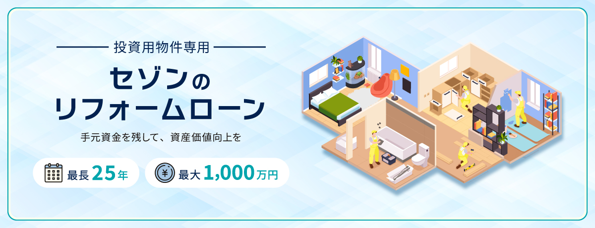 投資用物件専用 セゾンのリフォームローン 手元資金を残して、資産価値向上を 最長25年 最大1,000万円