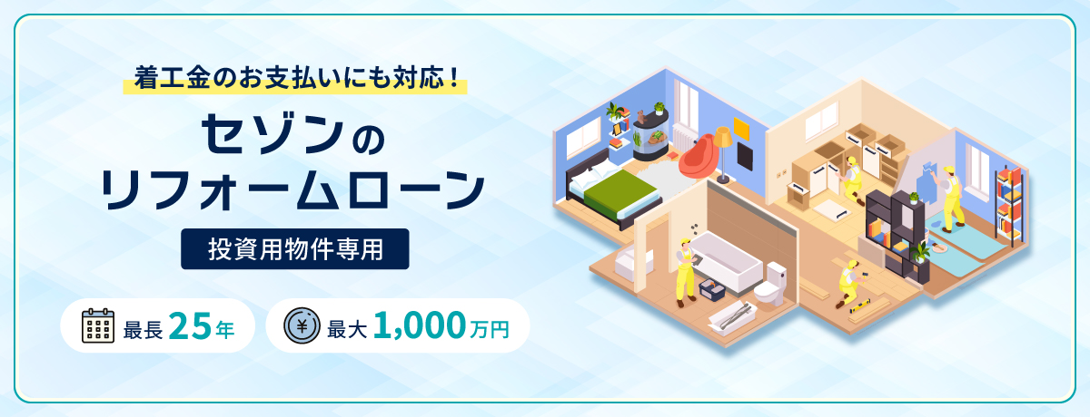 着工金のお支払いにも対応！ セゾンのリフォームローン 投資用物件専用 最長25年 最大1,000万円