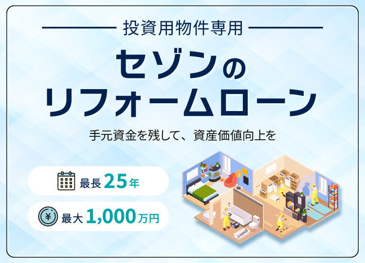 投資用物件専用 セゾンのリフォームローン 手元資金を残して、資産価値向上を 最長25年 最大1,000万円