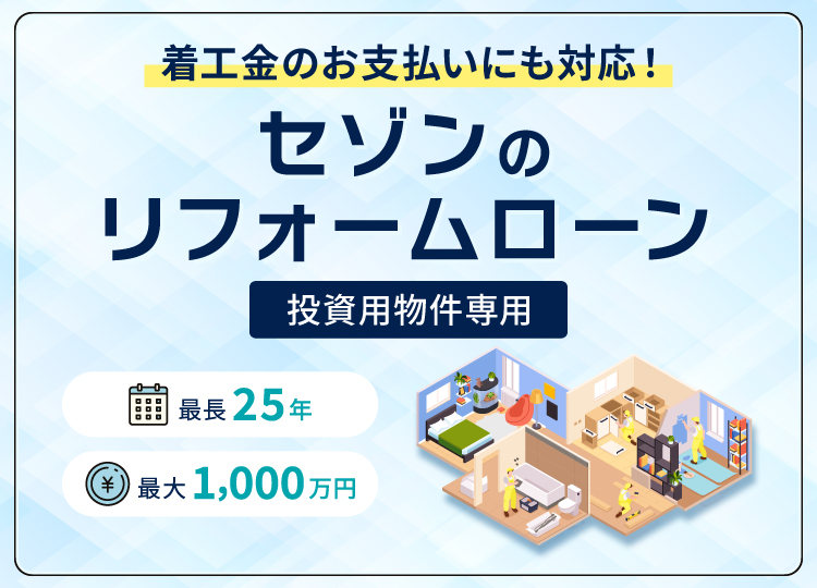 着工金のお支払いにも対応！ セゾンのリフォームローン 投資用物件専用 最長25年 最大1,000万円